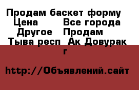 Продам баскет форму › Цена ­ 1 - Все города Другое » Продам   . Тыва респ.,Ак-Довурак г.